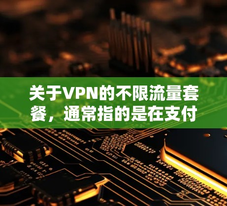 关于VPN的不限流量套餐,通常指的是在支付一定的费用后,可以在短时间内或无限时间内使用VPN提供的内容,而无需担心流量的问题。以下是一些常见的VPN套餐类型及其特点 关于VPN的不限流量套餐,通常指的是在支付一定的费用后,可以在短时间内或无限时间内使用VPN提供的内容,而无需担心流量的问题。以下是一些常见的VPN套餐类型及其特点