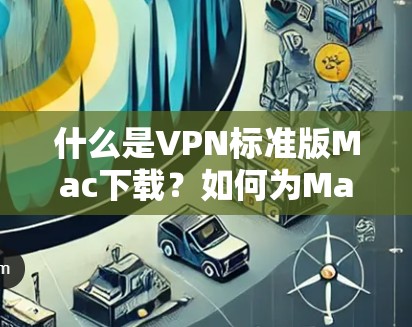 什么是VPN标准版Mac下载？如何为Mac设备下载VPN软件？