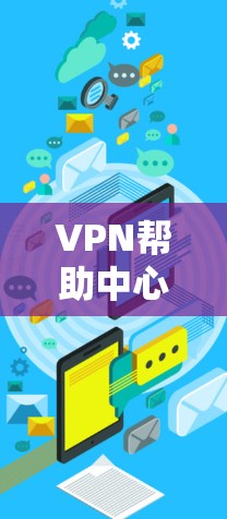 VPN帮助中心是一个综合性的服务，覆盖技术、安全、培训等多个方面，帮助用户更好地管理网络环境，保障数据安全。以下是对VPN帮助中心的详细分析