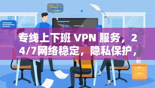 专线上下班 VPN 服务，24/7网络稳定，隐私保护，省心又省力