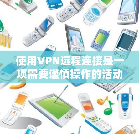 使用VPN远程连接是一项需要谨慎操作的活动，建议根据自己的需求和安全状况进行选择。以下是使用VPN远程连接的步骤和建议