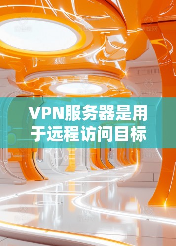VPN服务器是用于远程访问目标服务器的技术基础设施，主要通过协议（如VPN）来实现。以下是对 VPN 网站和远程访问的详细步骤说明