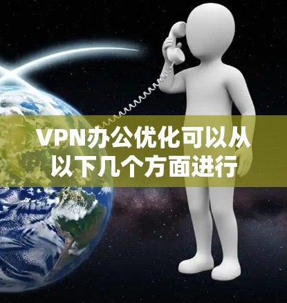 VPN办公优化可以从以下几个方面进行