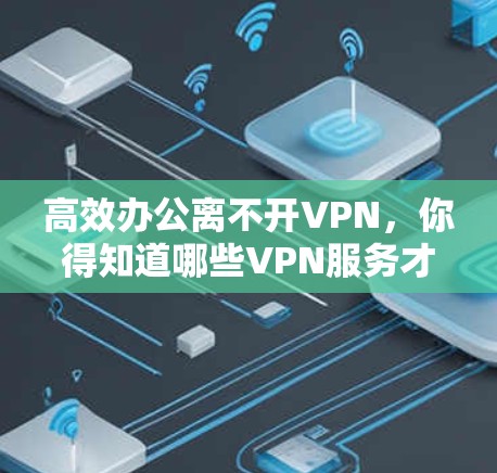 高效办公离不开VPN,你得知道哪些VPN服务才是你的得手 高效办公离不开VPN,你得知道哪些VPN服务才是你的得手