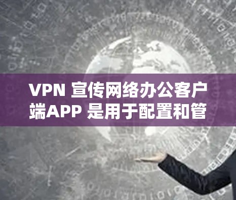 VPN 宣传网络办公客户端APP 是用于配置和管理 VPN 连接的工具,帮助用户在办公环境中安全访问外部网络。以下是关于如何使用这些工具的详细步骤 VPN 宣传网络办公客户端APP 是用于配置和管理 VPN 连接的工具,帮助用户在办公环境中安全访问外部网络。以下是关于如何使用这些工具的详细步骤