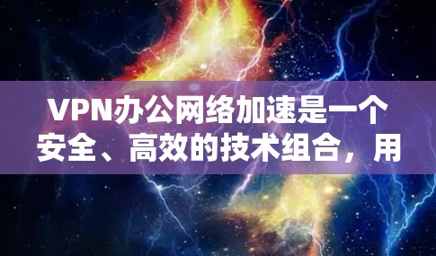 VPN办公网络加速是一个安全、高效的技术组合,用于保护用户在网络环境中的隐私和数据安全。以下是对VPN办公网络加速的详细介绍 VPN办公网络加速是一个安全、高效的技术组合,用于保护用户在网络环境中的隐私和数据安全。以下是对VPN办公网络加速的详细介绍