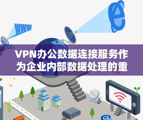 VPN办公数据连接服务作为企业内部数据处理的重要工具，其功能和管理需要综合考虑多个方面。以下是对该服务的详细解析