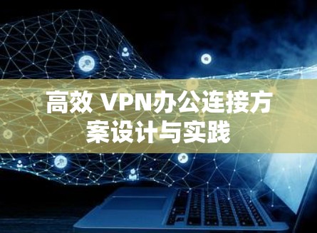 高效 VPN办公连接方案设计与实践