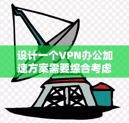 设计一个VPN办公加速方案需要综合考虑多个方面，以确保高效、安全和灵活。以下是详细的步骤指南