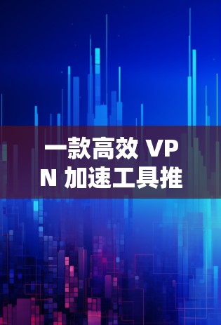 一款高效 VPN 加速工具推荐 一款高效 VPN 加速工具推荐