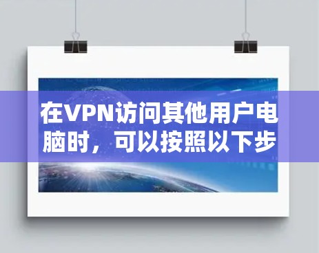 在VPN访问其他用户电脑时，可以按照以下步骤进行操作