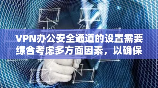 VPN办公安全通道的设置需要综合考虑多方面因素，以确保在工作中保持网络的稳定和安全。以下是构建VPN办公安全通道的具体步骤和建议