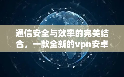 通信安全与效率的完美结合,一款全新的vpn安卓最新版 通信安全与效率的完美结合,一款全新的vpn安卓最新版