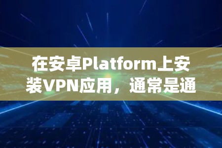 在安卓Platform上安装VPN应用，通常是通过应用商店（如Google Play Store或Apple App Store）来获取。以下是具体步骤和注意事项