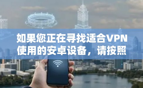 如果您正在寻找适合VPN使用的安卓设备,请按照以下步骤进行选择 如果您正在寻找适合VPN使用的安卓设备,请按照以下步骤进行选择