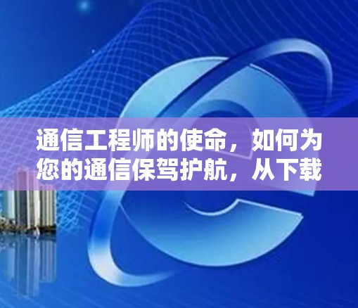 通信工程师的使命，如何为您的通信保驾护航，从下载VPN到安全使用，这需要专业的知识和技能