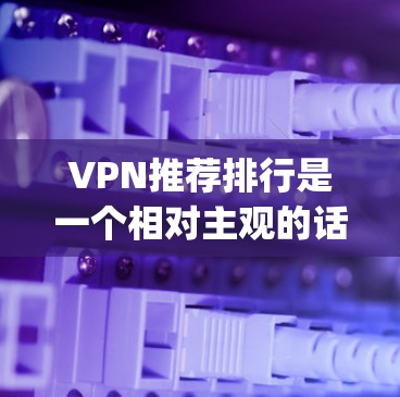 VPN推荐排行是一个相对主观的话题，因为没有一个平台是绝对的第一或最佳，但以下是一些 commonly recommended VPNs 虚拟网络连接点)和推荐列表，适用于安卓和iOS设备