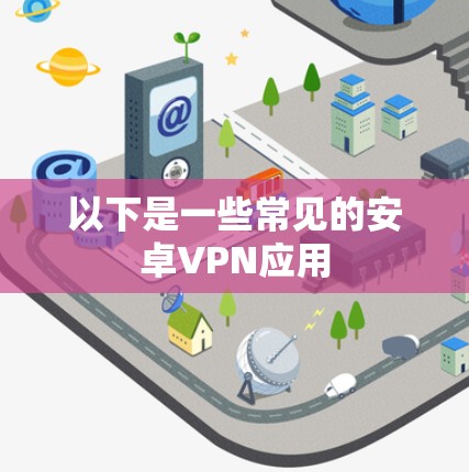 以下是一些常见的安卓VPN应用 以下是一些常见的安卓VPN应用