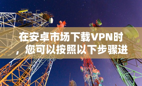 在安卓市场下载VPN时,您可以按照以下步骤进行 在安卓市场下载VPN时,您可以按照以下步骤进行