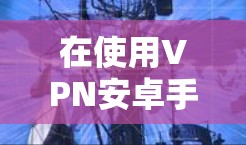 在使用VPN安卓手机时，以下是一个详细的步骤指南，帮助你顺利完成