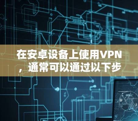 在安卓设备上使用VPN,通常可以通过以下步骤进行 在安卓设备上使用VPN,通常可以通过以下步骤进行