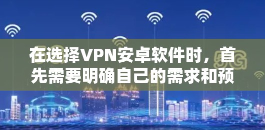 在选择VPN安卓软件时，首先需要明确自己的需求和预算。以下是一些综合考虑的因素和推荐列表