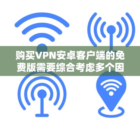 购买VPN安卓客户端的免费版需要综合考虑多个因素,以确保你能够安全有效地使用VPN服务。以下是对各关键点的总结和建议 购买VPN安卓客户端的免费版需要综合考虑多个因素,以确保你能够安全有效地使用VPN服务。以下是对各关键点的总结和建议