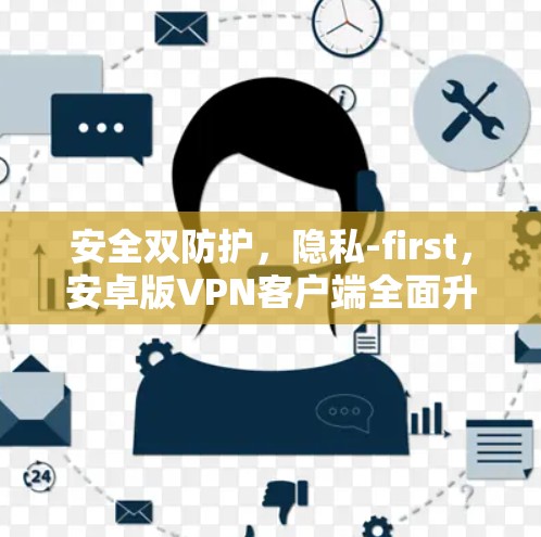 安全双防护,隐私-first,安卓版VPN客户端全面升级 安全双防护,隐私-first,安卓版VPN客户端全面升级