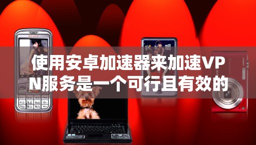 使用安卓加速器来加速VPN服务是一个可行且有效的步骤，以下是详细的指南