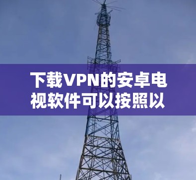 下载VPN的安卓电视软件可以按照以下步骤进行