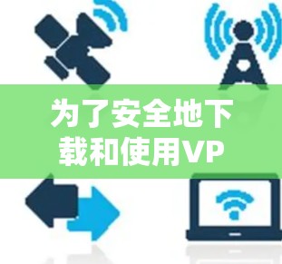 为了安全地下载和使用VPN安装包，以下步骤可以参考