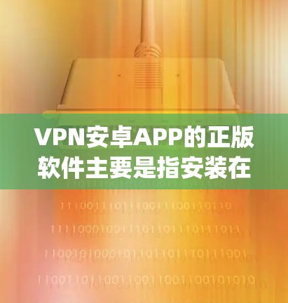VPN安卓APP的正版软件主要是指安装在安卓设备上的软件,这些软件通常基于开源协议,如OpenVPN、VPN协议等,旨在提供安全的VPN服务。以下是几种常见的VPN安卓APP推荐 VPN安卓APP的正版软件主要是指安装在安卓设备上的软件,这些软件通常基于开源协议,如OpenVPN、VPN协议等,旨在提供安全的VPN服务。以下是几种常见的VPN安卓APP推荐