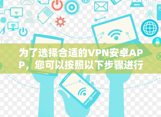 为了选择合适的VPN安卓APP，您可以按照以下步骤进行比较和选择