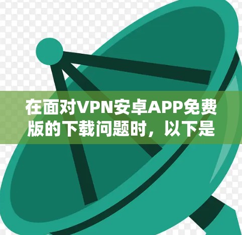 在面对VPN安卓APP免费版的下载问题时，以下是系统解决方案的步骤总结