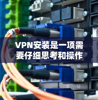 VPN安装是一项需要仔细思考和操作的步骤,以下是逐步指南 VPN安装是一项需要仔细思考和操作的步骤,以下是逐步指南