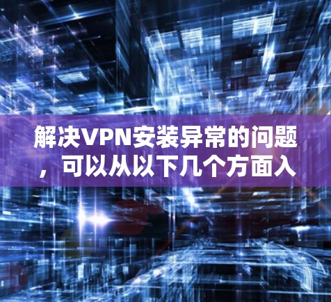 解决VPN安装异常的问题，可以从以下几个方面入手