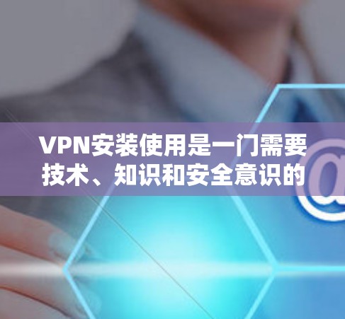 VPN安装使用是一门需要技术、知识和安全意识的技能。以下是详细的安全步骤和注意事项，帮助您更好地理解和使用VPN