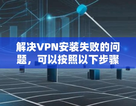 解决VPN安装失败的问题，可以按照以下步骤进行