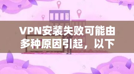 VPN安装失败可能由多种原因引起，以下是一些关键步骤和建议，帮助您解决这一问题