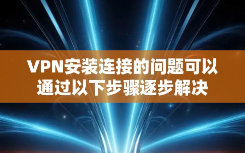 VPN安装连接的问题可以通过以下步骤逐步解决