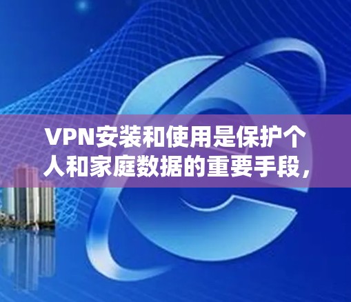 VPN安装和使用是保护个人和家庭数据的重要手段，但使用前需要谨慎选择和管理。以下是一个系统化的指南，帮助您逐步安装和使用VPN