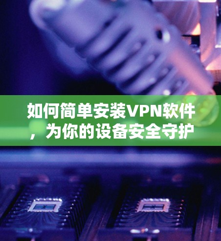 如何简单安装VPN软件，为你的设备安全守护