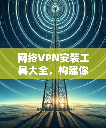 网络VPN安装工具大全，构建你的VPN网络的必备神器