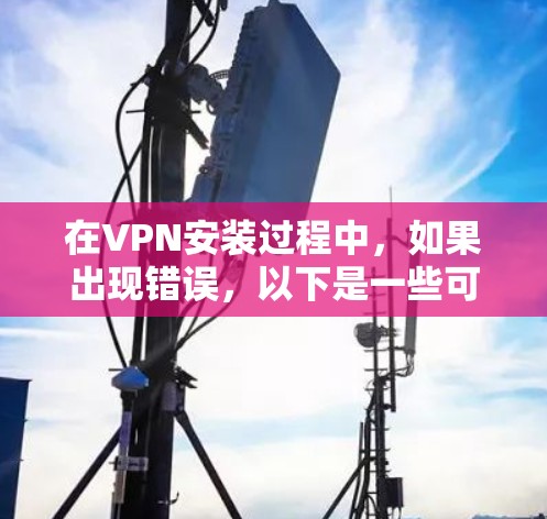 在VPN安装过程中，如果出现错误，以下是一些可能的解决办法