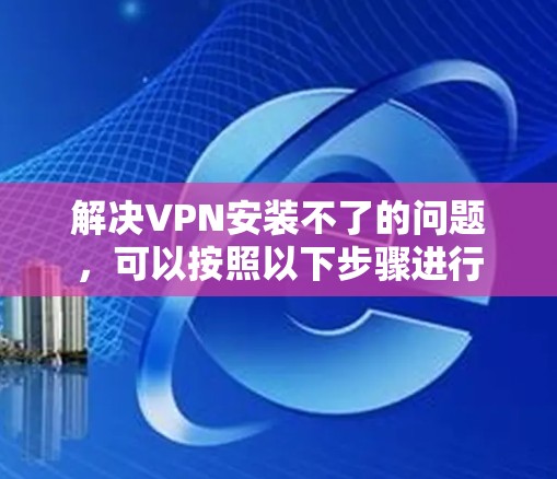 解决VPN安装不了的问题，可以按照以下步骤进行