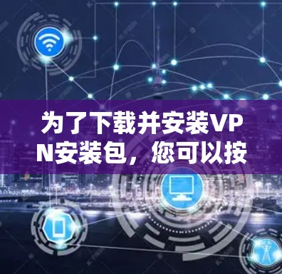 为了下载并安装VPN安装包，您可以按照以下步骤进行
