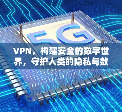 VPN，构建安全的数字世界，守护人类的隐私与数据安全