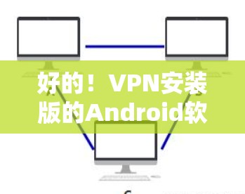 好的!VPN安装版的Android软件有很多选择,以下是一些常见的推荐,供您参考 好的!VPN安装版的Android软件有很多选择,以下是一些常见的推荐,供您参考