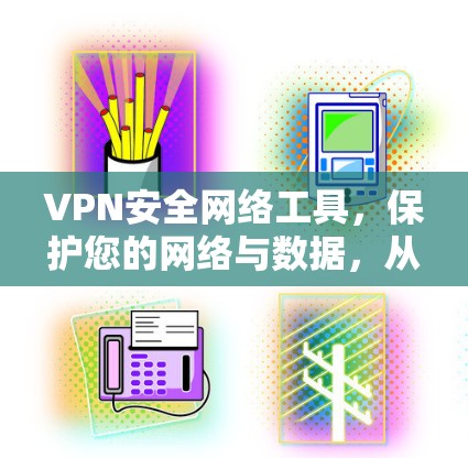 VPN安全网络工具,保护您的网络与数据,从这里开始 VPN安全网络工具,保护您的网络与数据,从这里开始