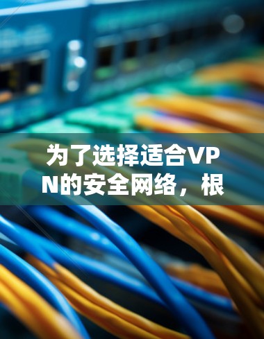 为了选择适合VPN的安全网络,根据以下步骤进行评估和决策 为了选择适合VPN的安全网络,根据以下步骤进行评估和决策